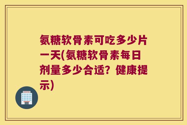 氨糖软骨素可吃多少片一天(氨糖软骨素每日剂量多少合适?健康提示) 氨糖软骨素可吃多少片一天(氨糖软骨素每日剂量多少合适?健康提示)