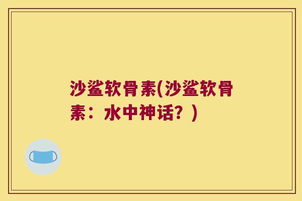 沙鲨软骨素(沙鲨软骨素：水中神话？)