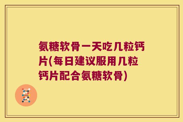 氨糖软骨一天吃几粒钙片(每日建议服用几粒钙片配合氨糖软骨) 氨糖软骨一天吃几粒钙片(每日建议服用几粒钙片配合氨糖软骨)