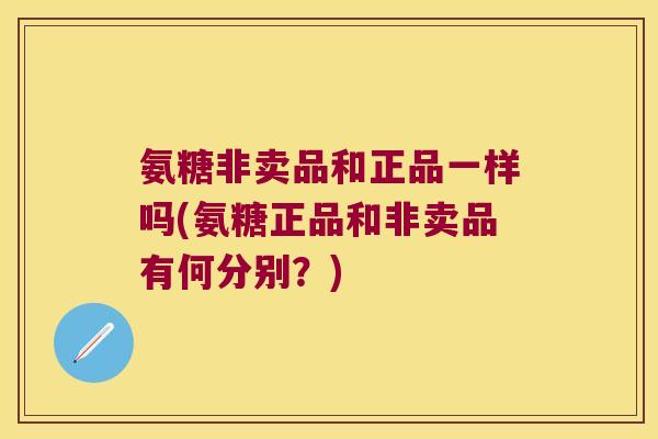氨糖非卖品和正品一样吗(氨糖正品和非卖品有何分别?) 氨糖非卖品和正品一样吗(氨糖正品和非卖品有何分别?)