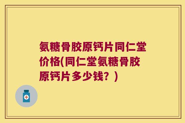 氨糖骨胶原钙片同仁堂价格(同仁堂氨糖骨胶原钙片多少钱?) 氨糖骨胶原钙片同仁堂价格(同仁堂氨糖骨胶原钙片多少钱?)