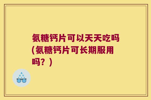 氨糖钙片可以天天吃吗(氨糖钙片可长期服用吗？)