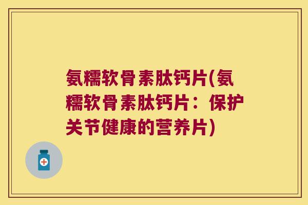 氨糯软骨素肽钙片(氨糯软骨素肽钙片：保护关节健康的营养片)