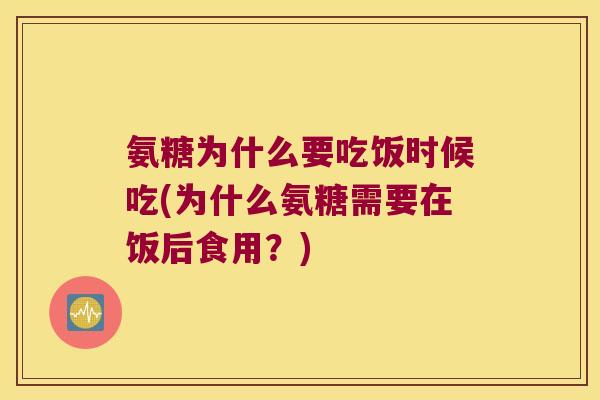 氨糖为什么要吃饭时候吃(为什么氨糖需要在饭后食用?) 氨糖为什么要吃饭时候吃(为什么氨糖需要在饭后食用?)