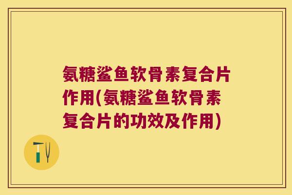 氨糖鲨鱼软骨素复合片作用(氨糖鲨鱼软骨素复合片的功效及作用) 氨糖鲨鱼软骨素复合片作用(氨糖鲨鱼软骨素复合片的功效及作用)