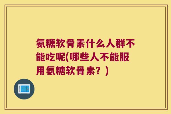 氨糖软骨素什么人群不能吃呢(哪些人不能服用氨糖软骨素?) 氨糖软骨素什么人群不能吃呢(哪些人不能服用氨糖软骨素?)