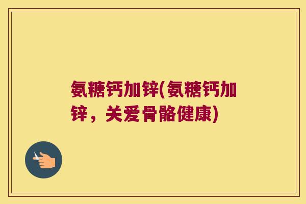 氨糖钙加锌(氨糖钙加锌,关爱骨骼健康) 氨糖钙加锌(氨糖钙加锌,关爱骨骼健康)