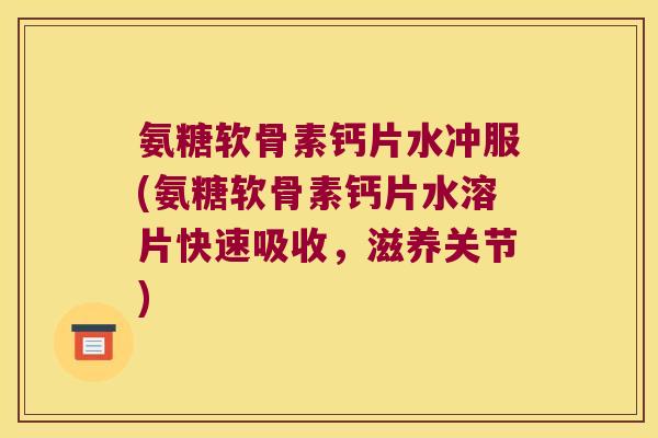氨糖软骨素钙片水冲服(氨糖软骨素钙片水溶片快速吸收，滋养关节)