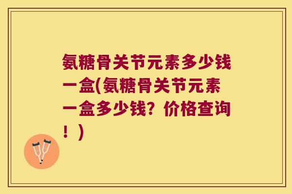 氨糖骨关节元素多少钱一盒(氨糖骨关节元素一盒多少钱?价格查询!) 氨糖骨关节元素多少钱一盒(氨糖骨关节元素一盒多少钱?价格查询!)