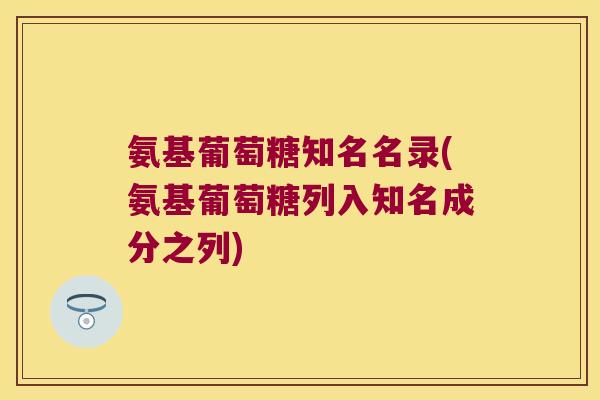 氨基葡萄糖知名名录(氨基葡萄糖列入知名成分之列) 氨基葡萄糖知名名录(氨基葡萄糖列入知名成分之列)