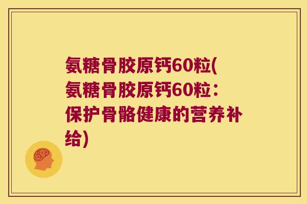 氨糖骨胶原钙60粒(氨糖骨胶原钙60粒:保护骨骼健康的营养补给) 氨糖骨胶原钙60粒(氨糖骨胶原钙60粒:保护骨骼健康的营养补给)