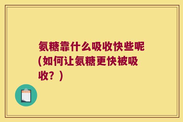 氨糖靠什么吸收快些呢(如何让氨糖更快被吸收？)