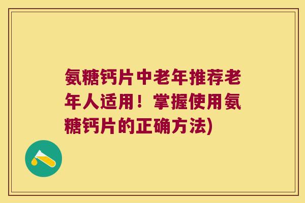 氨糖钙片中老年推荐老年人适用!掌握使用氨糖钙片的正确方法) 氨糖钙片中老年推荐老年人适用!掌握使用氨糖钙片的正确方法)