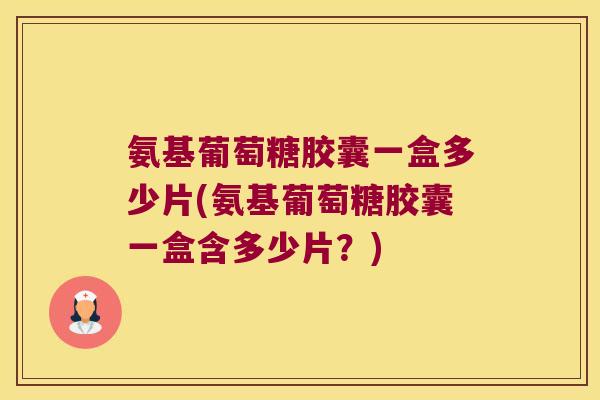 氨基葡萄糖胶囊一盒多少片(氨基葡萄糖胶囊一盒含多少片?) 氨基葡萄糖胶囊一盒多少片(氨基葡萄糖胶囊一盒含多少片?)