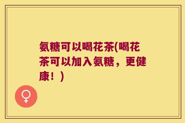 氨糖可以喝花茶(喝花茶可以加入氨糖,更健康!) 氨糖可以喝花茶(喝花茶可以加入氨糖,更健康!)