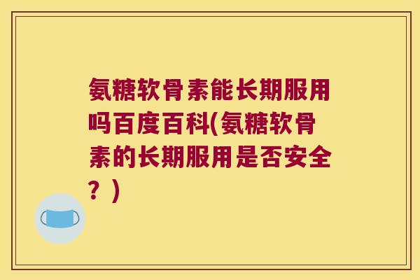 氨糖软骨素能长期服用吗百度百科(氨糖软骨素的长期服用是否安全?) 氨糖软骨素能长期服用吗百度百科(氨糖软骨素的长期服用是否安全?)