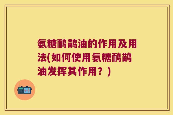 氨糖鸸鹋油的作用及用法(如何使用氨糖鸸鹋油发挥其作用?) 氨糖鸸鹋油的作用及用法(如何使用氨糖鸸鹋油发挥其作用?)