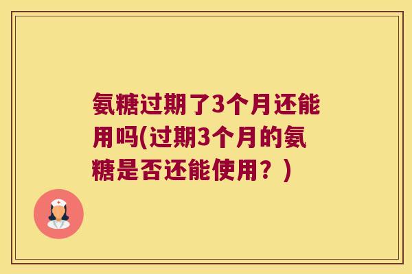 氨糖过期了3个月还能用吗(过期3个月的氨糖是否还能使用?) 氨糖过期了3个月还能用吗(过期3个月的氨糖是否还能使用?)