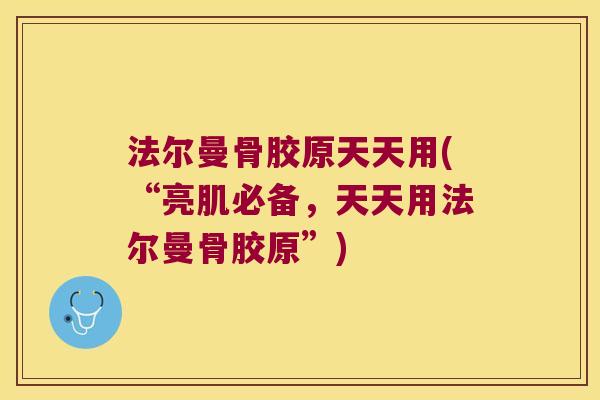 法尔曼骨胶原天天用(“亮肌必备,天天用法尔曼骨胶原”) 法尔曼骨胶原天天用(“亮肌必备,天天用法尔曼骨胶原”)