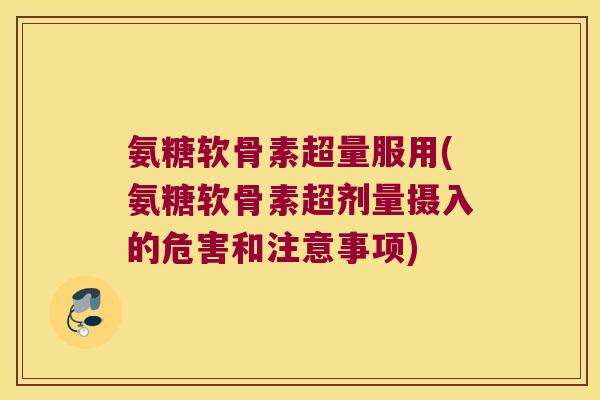 氨糖软骨素超量服用(氨糖软骨素超剂量摄入的危害和注意事项)