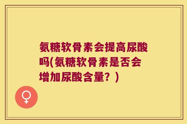 氨糖软骨素会提高尿酸吗(氨糖软骨素是否会增加尿酸含量？)