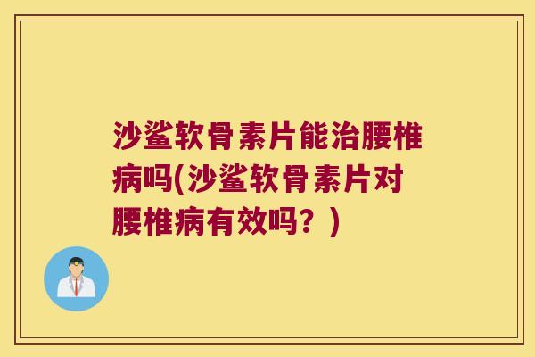 沙鲨软骨素片能腰椎吗(沙鲨软骨素片对腰椎有效吗?) 沙鲨软骨素片能腰椎吗(沙鲨软骨素片对腰椎有效吗?)