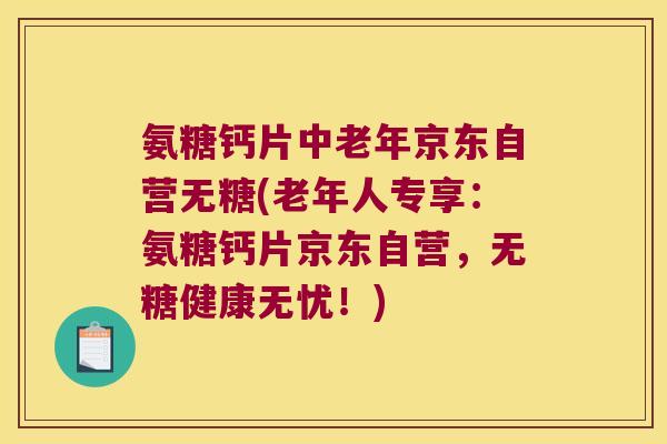 氨糖钙片中老年京东自营无糖(老年人专享:氨糖钙片京东自营,无糖健康无忧!) 氨糖钙片中老年京东自营无糖(老年人专享:氨糖钙片京东自营,无糖健康无忧!)