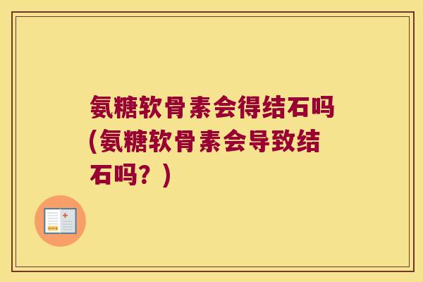 氨糖软骨素会得结石吗(氨糖软骨素会导致结石吗？)