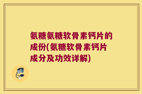 氨糖氨糖软骨素钙片的成份(氨糖软骨素钙片成分及功效详解) 氨糖氨糖软骨素钙片的成份(氨糖软骨素钙片成分及功效详解)
