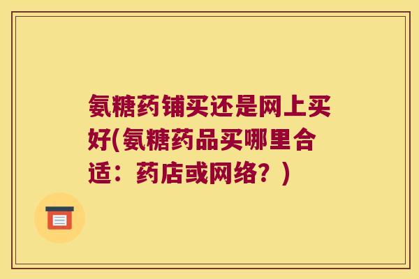 氨糖药铺买还是网上买好(氨糖药品买哪里合适：药店或网络？)