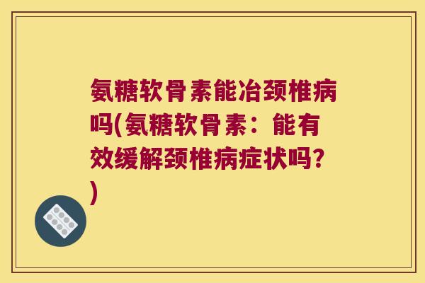 氨糖软骨素能冶颈椎吗(氨糖软骨素:能有效缓解颈椎症状吗?) 氨糖软骨素能冶颈椎吗(氨糖软骨素:能有效缓解颈椎症状吗?)