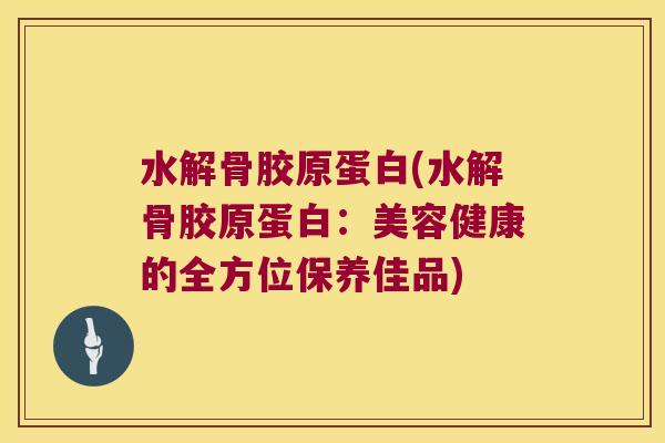 水解骨胶原蛋白(水解骨胶原蛋白：美容健康的全方位保养佳品)