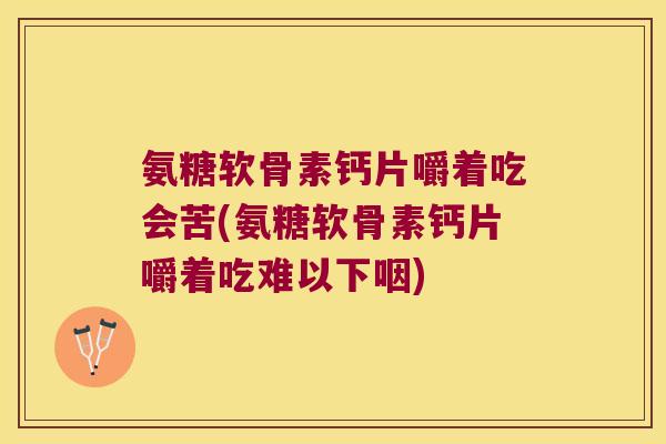 氨糖软骨素钙片嚼着吃会苦(氨糖软骨素钙片嚼着吃难以下咽) 氨糖软骨素钙片嚼着吃会苦(氨糖软骨素钙片嚼着吃难以下咽)