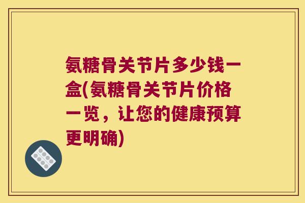 氨糖骨关节片多少钱一盒(氨糖骨关节片价格一览,让您的健康预算更明确) 氨糖骨关节片多少钱一盒(氨糖骨关节片价格一览,让您的健康预算更明确)