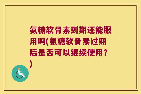 氨糖软骨素到期还能服用吗(氨糖软骨素过期后是否可以继续使用？)