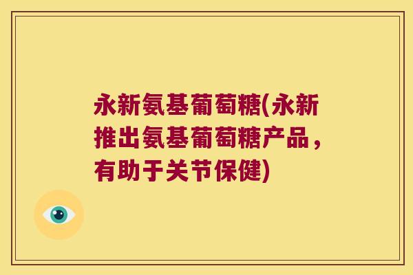 永新氨基葡萄糖(永新推出氨基葡萄糖产品，有助于关节保健)