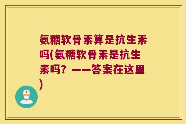 氨糖软骨素算是抗生素吗(氨糖软骨素是抗生素吗？——答案在这里)