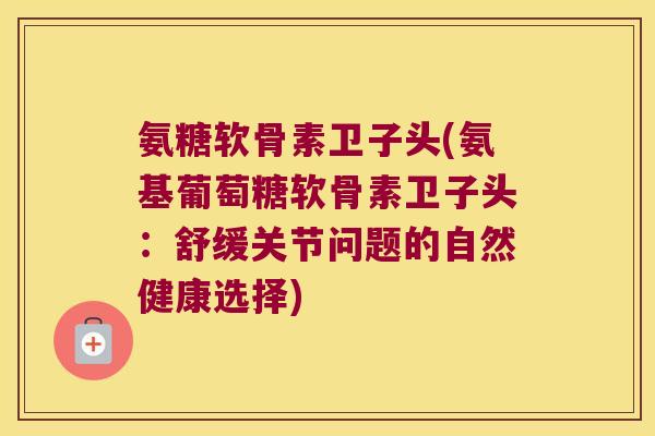 氨糖软骨素卫子头(氨基葡萄糖软骨素卫子头:舒缓关节问题的自然健康选择) 氨糖软骨素卫子头(氨基葡萄糖软骨素卫子头:舒缓关节问题的自然健康选择)