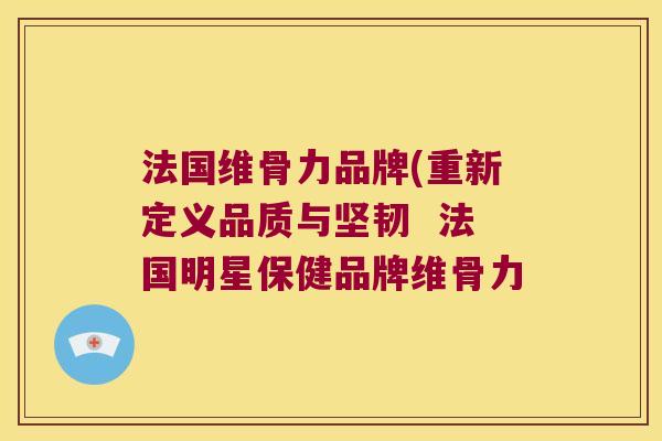 法国维骨力品牌(重新定义品质与坚韧  法国明星保健品牌维骨力