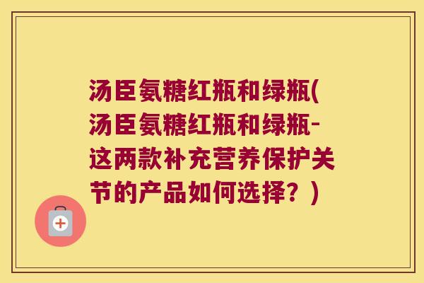 汤臣氨糖红瓶和绿瓶(汤臣氨糖红瓶和绿瓶-这两款补充营养保护关节的产品如何选择？)