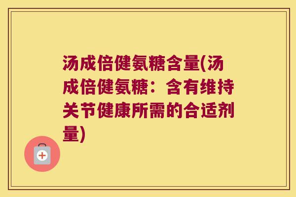 汤成倍健氨糖含量(汤成倍健氨糖:含有维持关节健康所需的合适剂量) 汤成倍健氨糖含量(汤成倍健氨糖:含有维持关节健康所需的合适剂量)