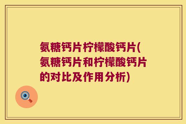 氨糖钙片柠檬酸钙片(氨糖钙片和柠檬酸钙片的对比及作用分析)
