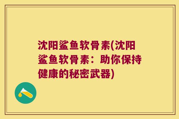 沈阳鲨鱼软骨素(沈阳鲨鱼软骨素:助你保持健康的秘密武器) 沈阳鲨鱼软骨素(沈阳鲨鱼软骨素:助你保持健康的秘密武器)