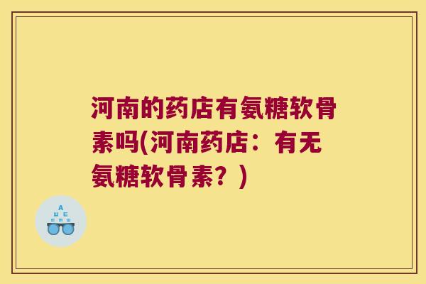 河南的药店有氨糖软骨素吗(河南药店:有无氨糖软骨素?) 河南的药店有氨糖软骨素吗(河南药店:有无氨糖软骨素?)