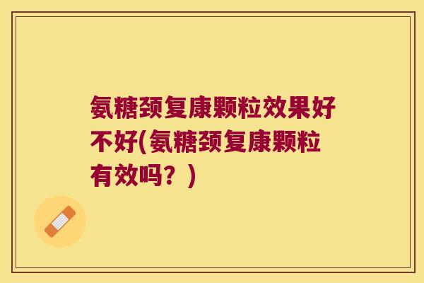 氨糖颈复康颗粒效果好不好(氨糖颈复康颗粒有效吗?) 氨糖颈复康颗粒效果好不好(氨糖颈复康颗粒有效吗?)