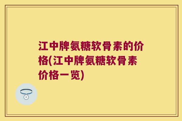 江中牌氨糖软骨素的价格(江中牌氨糖软骨素价格一览) 江中牌氨糖软骨素的价格(江中牌氨糖软骨素价格一览)