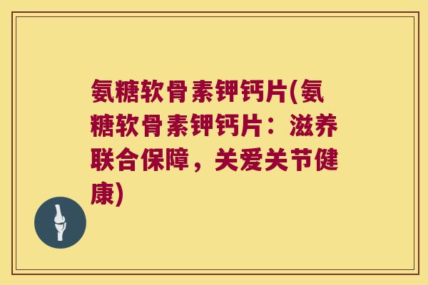 氨糖软骨素钾钙片(氨糖软骨素钾钙片:滋养联合保障,关爱关节健康) 氨糖软骨素钾钙片(氨糖软骨素钾钙片:滋养联合保障,关爱关节健康)