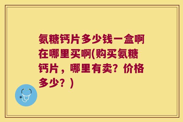 氨糖钙片多少钱一盒啊在哪里买啊(购买氨糖钙片,哪里有卖?价格多少?) 氨糖钙片多少钱一盒啊在哪里买啊(购买氨糖钙片,哪里有卖?价格多少?)