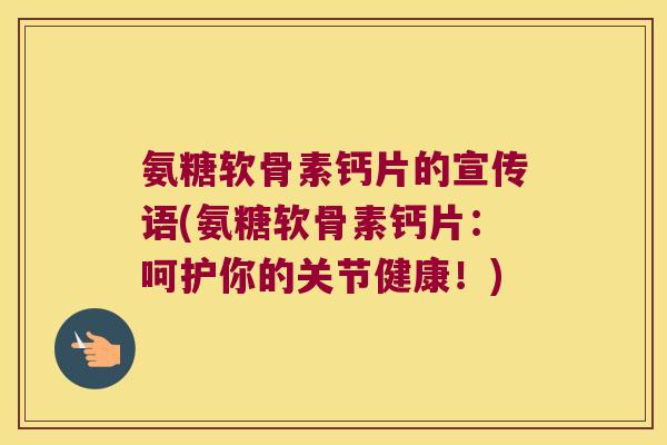 氨糖软骨素钙片的宣传语(氨糖软骨素钙片：呵护你的关节健康！)