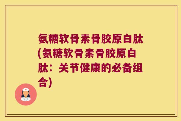 氨糖软骨素骨胶原白肽(氨糖软骨素骨胶原白肽:关节健康的必备组合) 氨糖软骨素骨胶原白肽(氨糖软骨素骨胶原白肽:关节健康的必备组合)